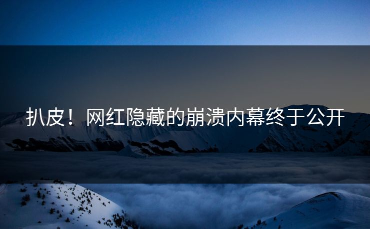 扒皮！网红隐藏的崩溃内幕终于公开