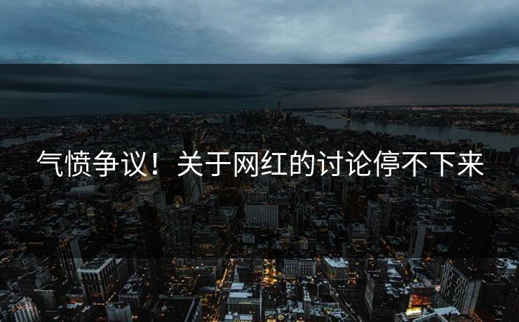 气愤争议！关于网红的讨论停不下来