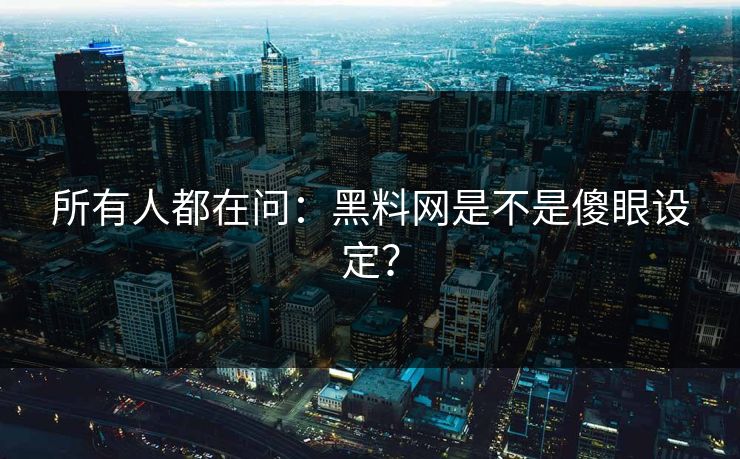 所有人都在问：黑料网是不是傻眼设定？