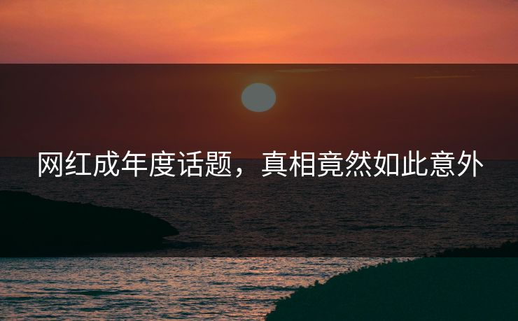 网红成年度话题，真相竟然如此意外