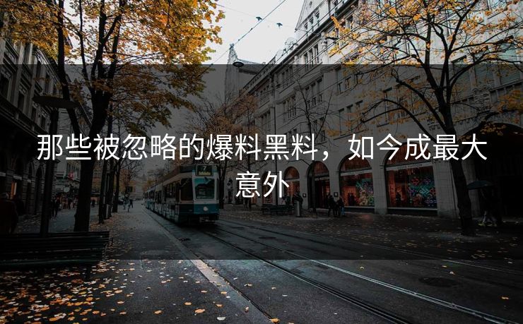 那些被忽略的爆料黑料，如今成最大意外