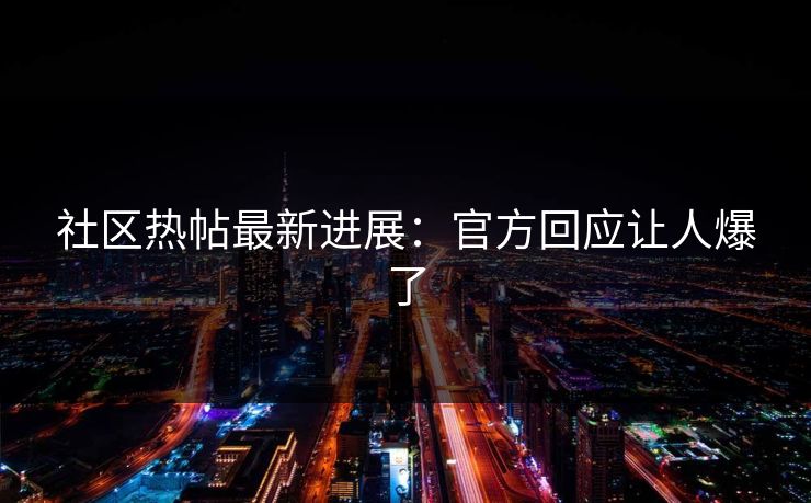 社区热帖最新进展：官方回应让人爆了