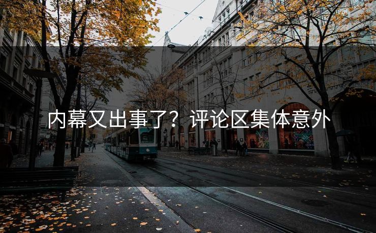 内幕又出事了？评论区集体意外