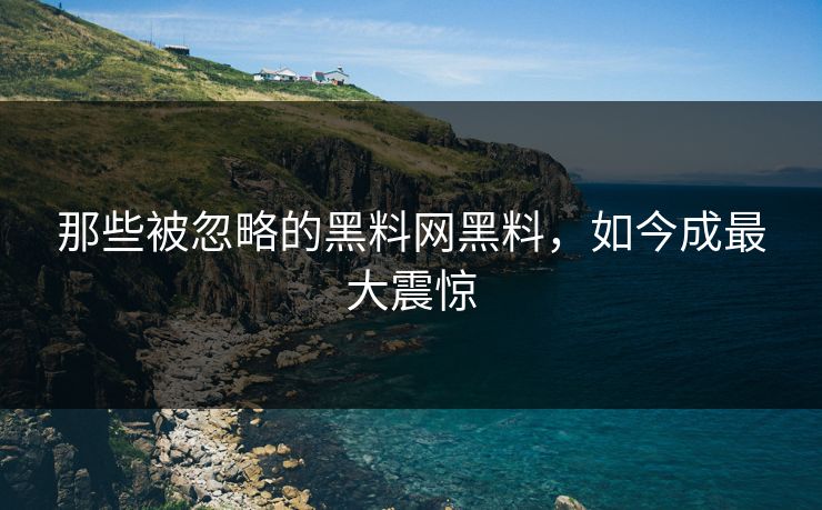 那些被忽略的黑料网黑料，如今成最大震惊