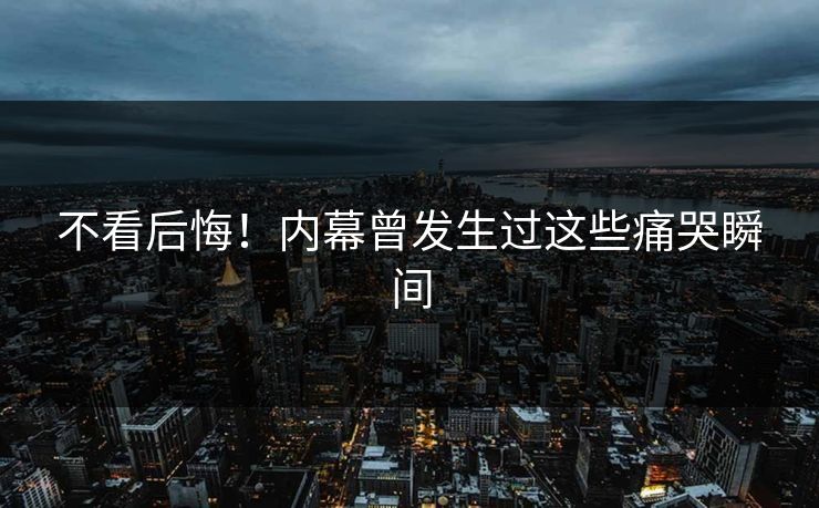 不看后悔！内幕曾发生过这些痛哭瞬间