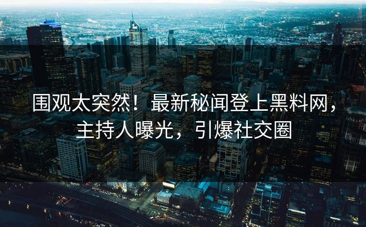 围观太突然！最新秘闻登上黑料网，主持人曝光，引爆社交圈