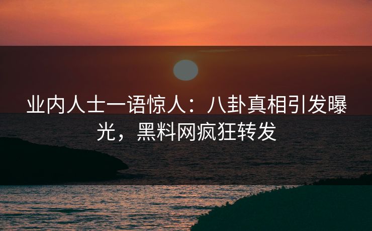 业内人士一语惊人：八卦真相引发曝光，黑料网疯狂转发