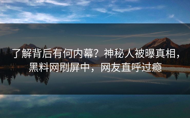 了解背后有何内幕？神秘人被曝真相，黑料网刷屏中，网友直呼过瘾