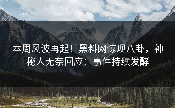 本周风波再起！黑料网惊现八卦，神秘人无奈回应：事件持续发酵