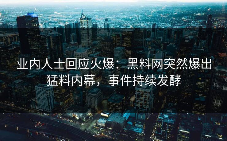 业内人士回应火爆：黑料网突然爆出猛料内幕，事件持续发酵