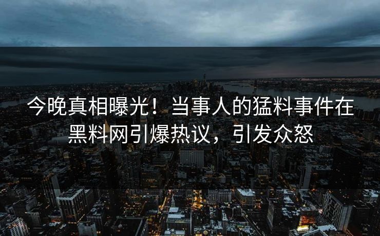 今晚真相曝光！当事人的猛料事件在黑料网引爆热议，引发众怒