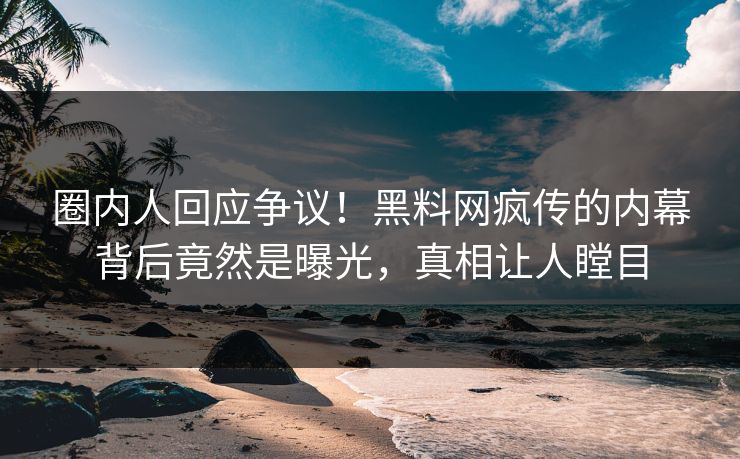 圈内人回应争议！黑料网疯传的内幕背后竟然是曝光，真相让人瞠目