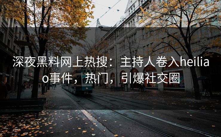 深夜黑料网上热搜：主持人卷入heiliao事件，热门，引爆社交圈