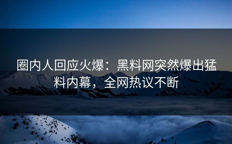 圈内人回应火爆：黑料网突然爆出猛料内幕，全网热议不断