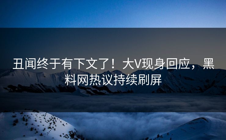 丑闻终于有下文了！大V现身回应，黑料网热议持续刷屏