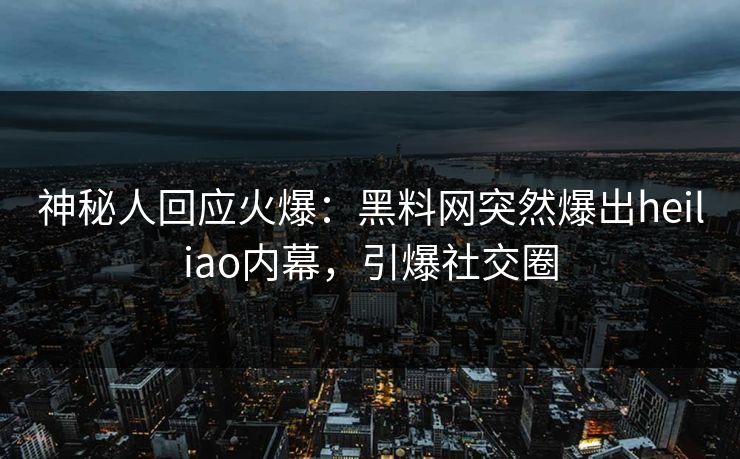 神秘人回应火爆：黑料网突然爆出heiliao内幕，引爆社交圈