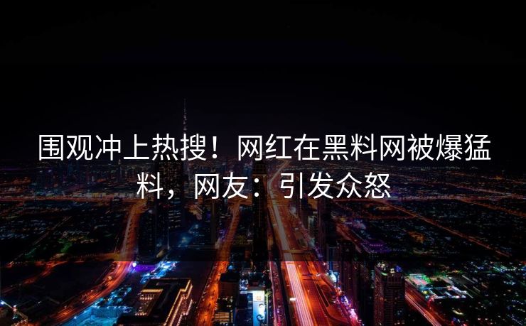 围观冲上热搜！网红在黑料网被爆猛料，网友：引发众怒