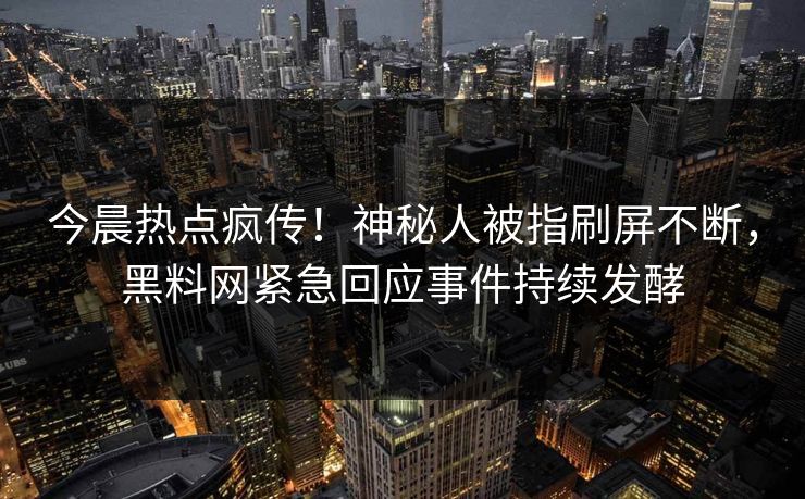 今晨热点疯传！神秘人被指刷屏不断，黑料网紧急回应事件持续发酵