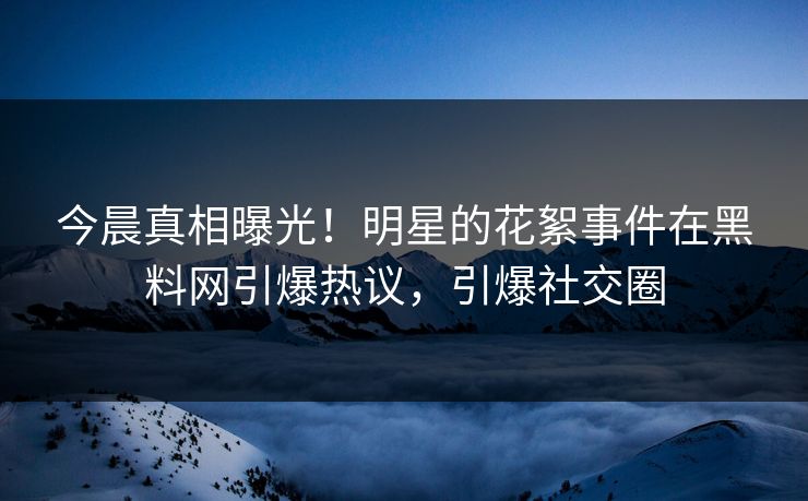 今晨真相曝光！明星的花絮事件在黑料网引爆热议，引爆社交圈