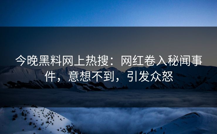 今晚黑料网上热搜：网红卷入秘闻事件，意想不到，引发众怒