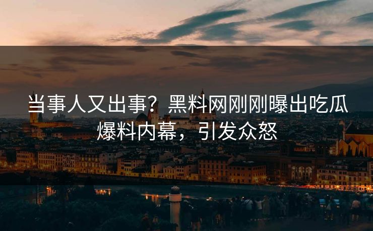当事人又出事？黑料网刚刚曝出吃瓜爆料内幕，引发众怒