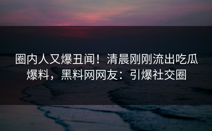 圈内人又爆丑闻！清晨刚刚流出吃瓜爆料，黑料网网友：引爆社交圈