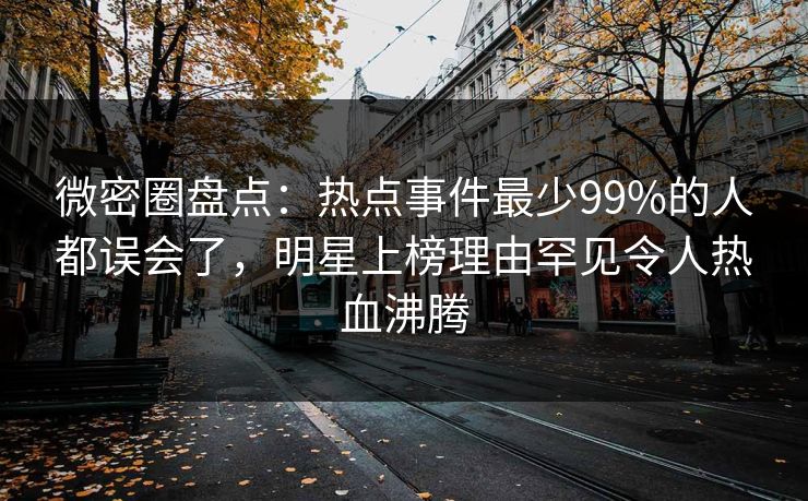 微密圈盘点：热点事件最少99%的人都误会了，明星上榜理由罕见令人热血沸腾