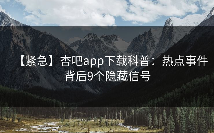 【紧急】杏吧app下载科普：热点事件背后9个隐藏信号
