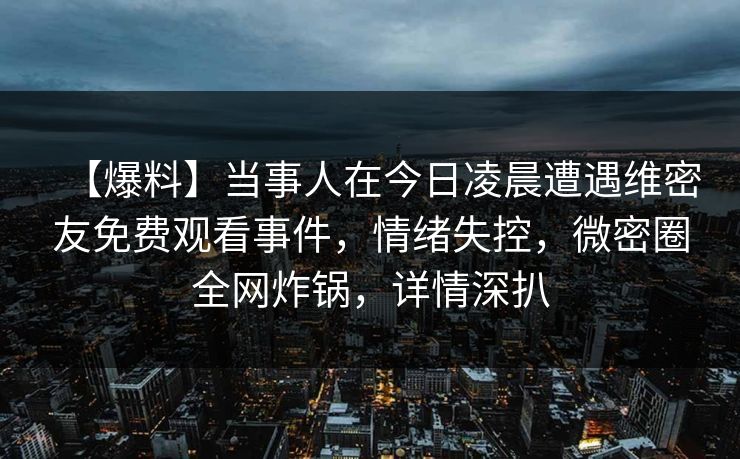 【爆料】当事人在今日凌晨遭遇维密友免费观看事件，情绪失控，微密圈全网炸锅，详情深扒