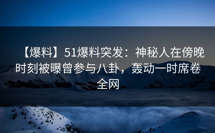 【爆料】51爆料突发：神秘人在傍晚时刻被曝曾参与八卦，轰动一时席卷全网