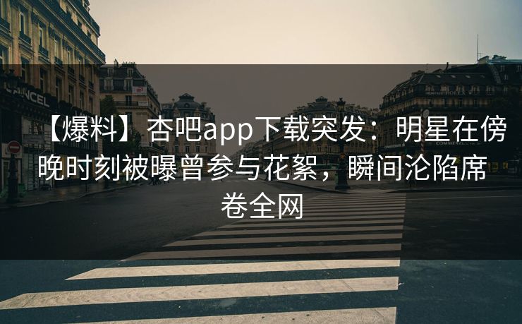 【爆料】杏吧app下载突发：明星在傍晚时刻被曝曾参与花絮，瞬间沦陷席卷全网
