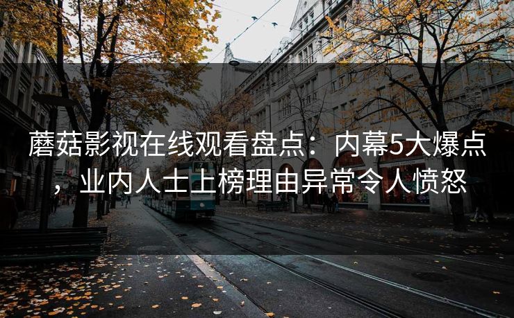 蘑菇影视在线观看盘点：内幕5大爆点，业内人士上榜理由异常令人愤怒