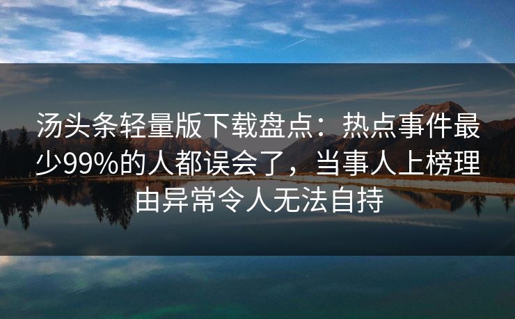 汤头条轻量版下载盘点：热点事件最少99%的人都误会了，当事人上榜理由异常令人无法自持