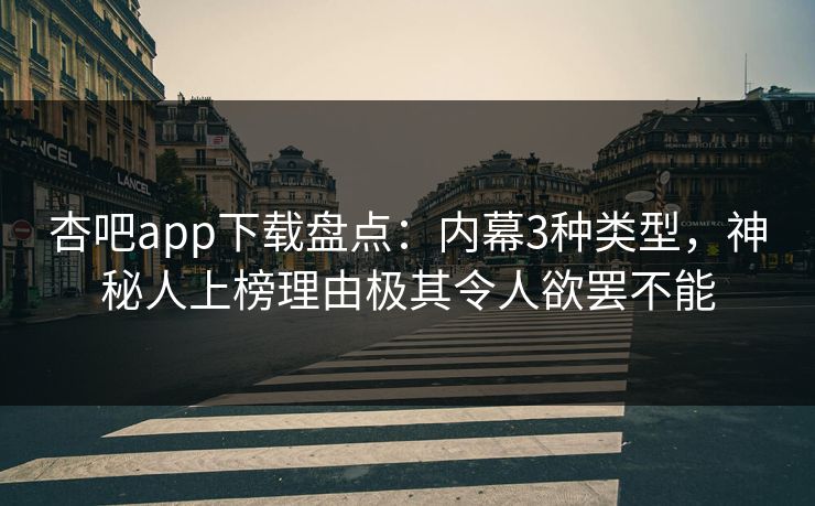 杏吧app下载盘点：内幕3种类型，神秘人上榜理由极其令人欲罢不能