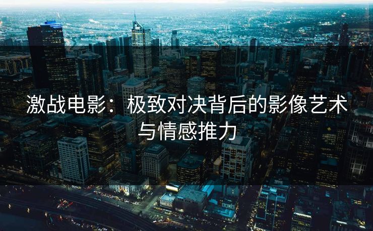 激战电影：极致对决背后的影像艺术与情感推力