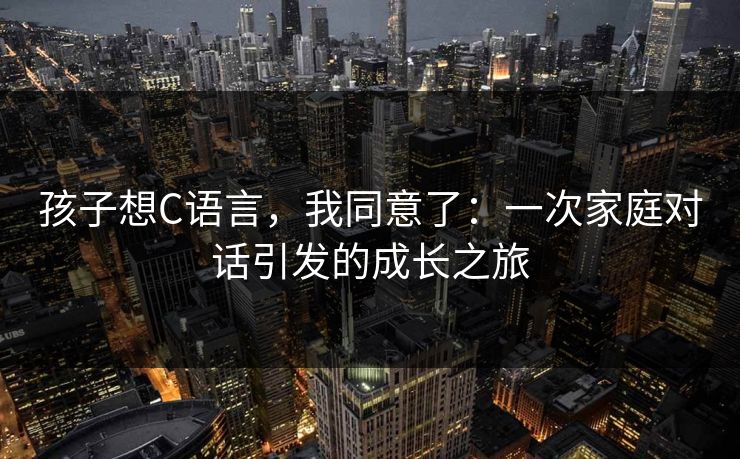 孩子想C语言，我同意了：一次家庭对话引发的成长之旅