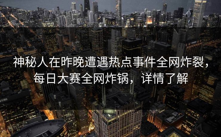 神秘人在昨晚遭遇热点事件全网炸裂，每日大赛全网炸锅，详情了解