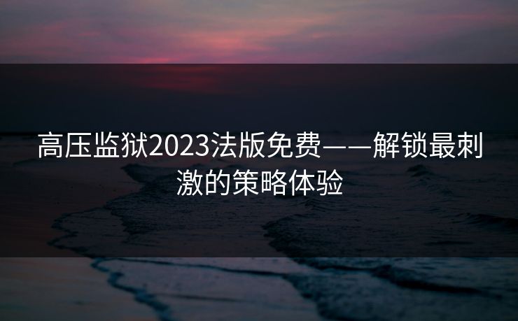 高压监狱2023法版免费——解锁最刺激的策略体验