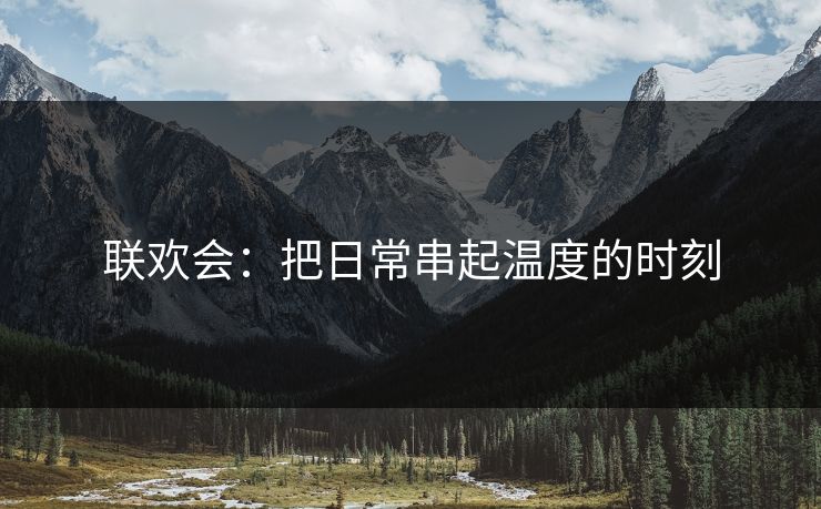联欢会：把日常串起温度的时刻
