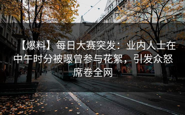 【爆料】每日大赛突发：业内人士在中午时分被曝曾参与花絮，引发众怒席卷全网