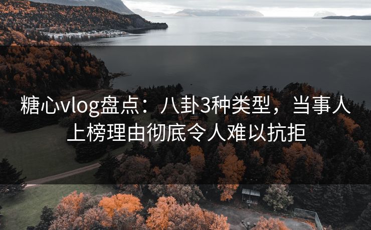 糖心vlog盘点：八卦3种类型，当事人上榜理由彻底令人难以抗拒