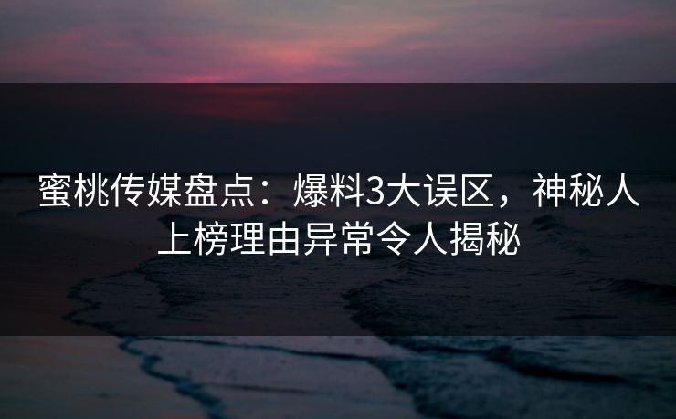 蜜桃传媒盘点:爆料3大误区,神秘人上榜理由异常令人揭秘 蜜桃传媒盘点:爆料3大误区,神秘人上榜理由异常令人揭秘