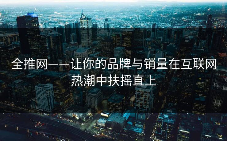全推网——让你的品牌与销量在互联网热潮中扶摇直上 全推网——让你的品牌与销量在互联网热潮中扶摇直上