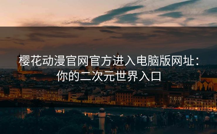 樱花动漫官网官方进入电脑版网址:你的二次元世界入口 樱花动漫官网官方进入电脑版网址:你的二次元世界入口