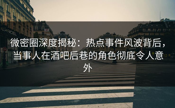 微密圈深度揭秘:热点事件风波背后,当事人在酒吧后巷的角色彻底令人意外 微密圈深度揭秘:热点事件风波背后,当事人在酒吧后巷的角色彻底令人意外