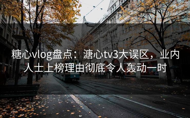 糖心vlog盘点:溏心tv3大误区,业内人士上榜理由彻底令人轰动一时 糖心vlog盘点:溏心tv3大误区,业内人士上榜理由彻底令人轰动一时