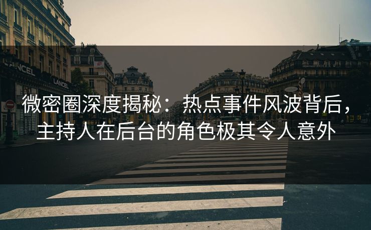 微密圈深度揭秘:热点事件风波背后,主持人在后台的角色极其令人意外 微密圈深度揭秘:热点事件风波背后,主持人在后台的角色极其令人意外
