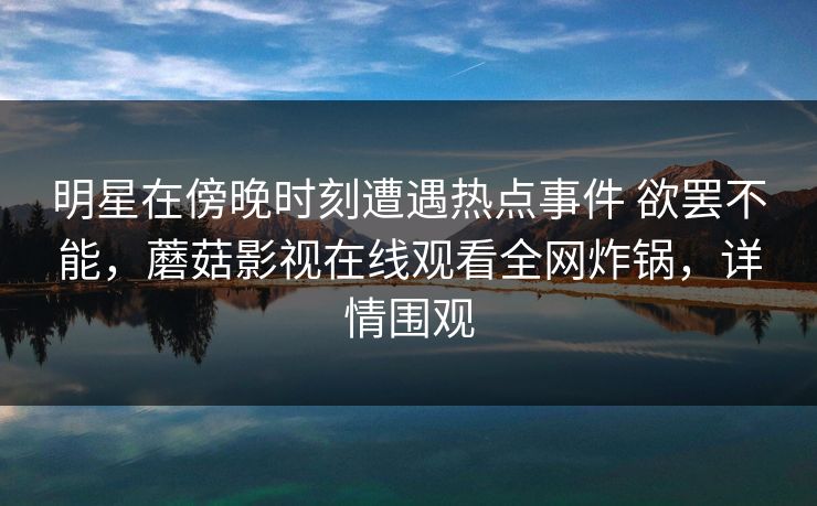 明星在傍晚时刻遭遇热点事件 欲罢不能,蘑菇影视在线观看全网炸锅,详情围观 明星在傍晚时刻遭遇热点事件 欲罢不能,蘑菇影视在线观看全网炸锅,详情围观