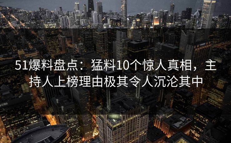 51爆料盘点:猛料10个惊人真相,主持人上榜理由极其令人沉沦其中 51爆料盘点:猛料10个惊人真相,主持人上榜理由极其令人沉沦其中