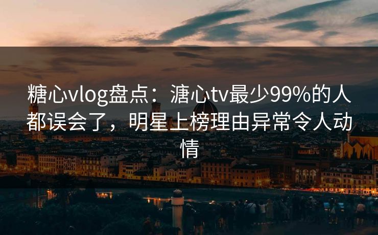 糖心vlog盘点:溏心tv最少99%的人都误会了,明星上榜理由异常令人动情 糖心vlog盘点:溏心tv最少99%的人都误会了,明星上榜理由异常令人动情